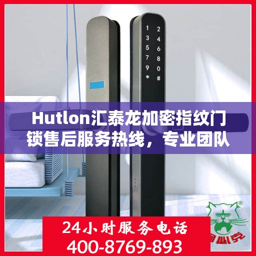 Hutlon汇泰龙加密指纹门锁售后服务热线，专业团队为您提供全方位服务支持