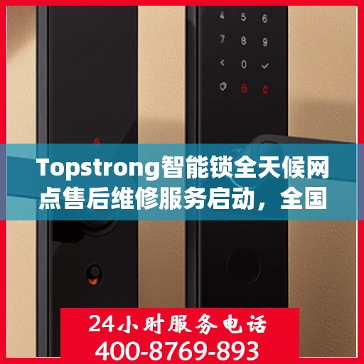Topstrong智能锁全天候网点售后维修服务启动，全国联保热线400便捷通道