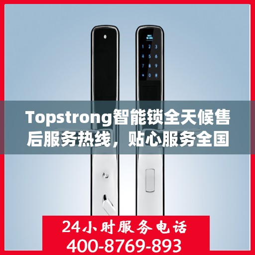 Topstrong智能锁全天候售后服务热线，贴心服务全国用户