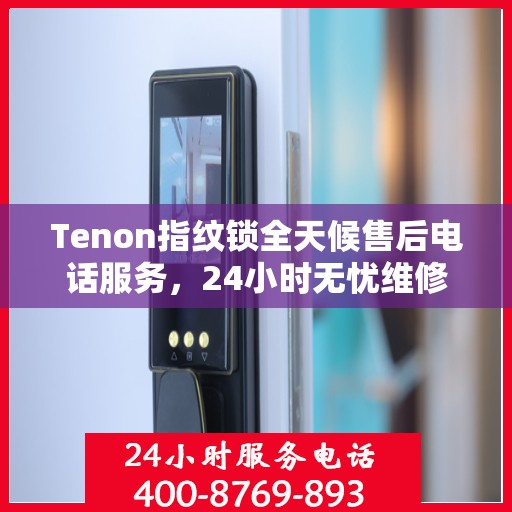 Tenon指纹锁全天候售后电话服务，24小时无忧维修支持