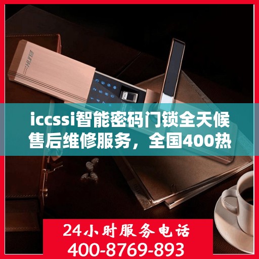 iccssi智能密码门锁全天候售后维修服务，全国400热线联保，24小时无忧保障