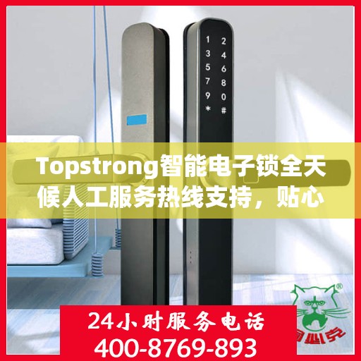 Topstrong智能电子锁全天候人工服务热线支持，贴心守护您的安全