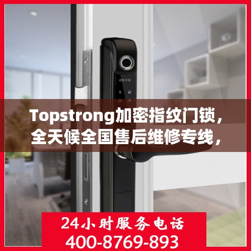 Topstrong加密指纹门锁，全天候全国售后维修专线，专业联保服务保障您的安全之选