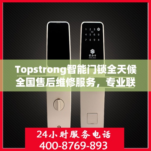 Topstrong智能门锁全天候全国售后维修服务，专业联保热线400电话启动