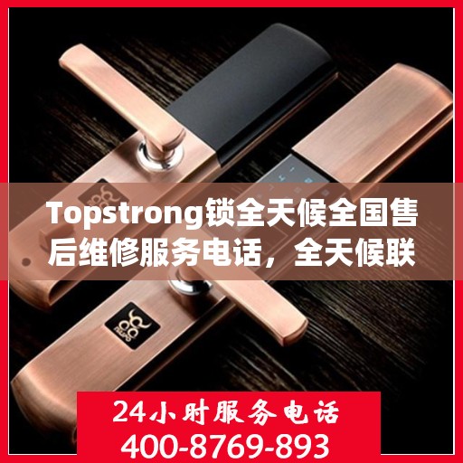 Topstrong锁全天候全国售后维修服务电话，全天候联保售后无忧