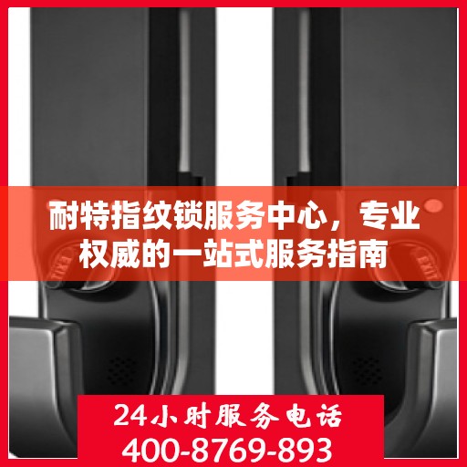 耐特指纹锁服务中心，专业权威的一站式服务指南