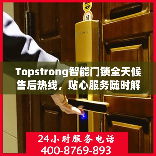 Topstrong智能门锁全天候售后热线，贴心服务随时解答