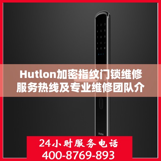 Hutlon加密指纹门锁维修服务热线及专业维修团队介绍