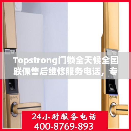Topstrong门锁全天候全国联保售后维修服务电话，专业解决您的锁事无忧