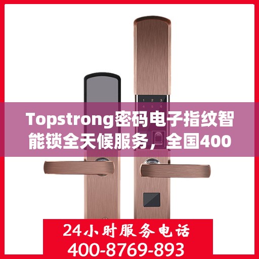 Topstrong密码电子指纹智能锁全天候服务，全国400联保售后，一键解决您的锁事烦恼