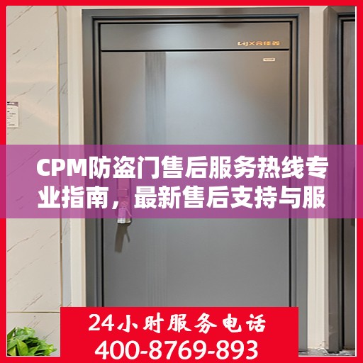 CPM防盗门售后服务热线专业指南，最新售后支持与服务攻略
