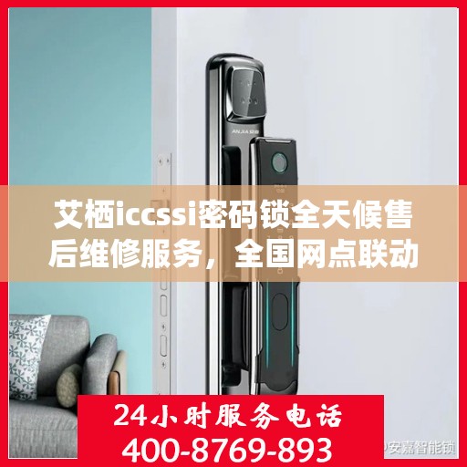 艾栖iccssi密码锁全天候售后维修服务，全国网点联动，专业联保热线为您解答疑惑