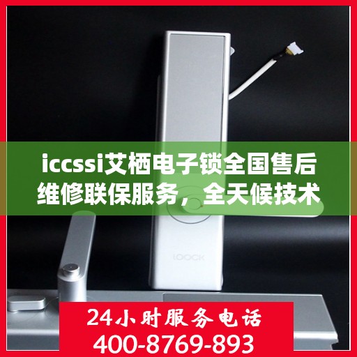 iccssi艾栖电子锁全国售后维修联保服务，全天候技术支持与快速响应服务热线