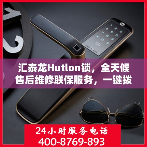汇泰龙Hutlon锁，全天候售后维修联保服务，一键拨打400电话享无忧保障