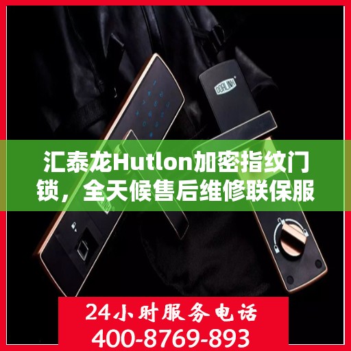 汇泰龙Hutlon加密指纹门锁，全天候售后维修联保服务，一键拨打400客服热线