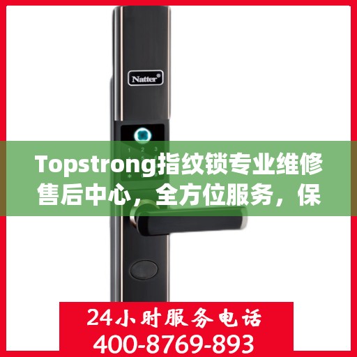 Topstrong指纹锁专业维修售后中心，全方位服务，保障您的安全锁事无忧