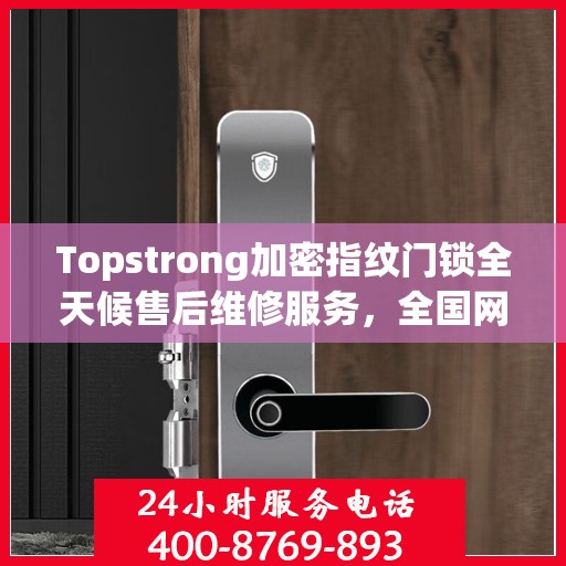 Topstrong加密指纹门锁全天候售后维修服务，全国网点联动保障，专业联保热线全天候响应