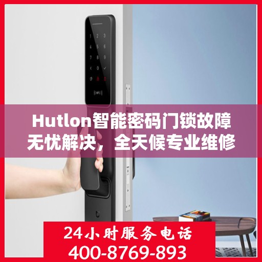 Hutlon智能密码门锁故障无忧解决，全天候专业维修服务热线