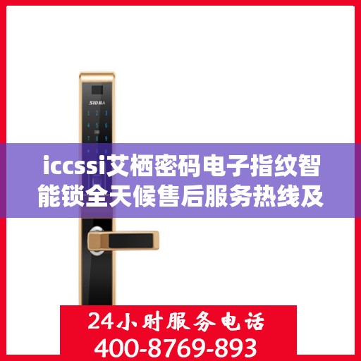 iccssi艾栖密码电子指纹智能锁全天候售后服务热线及维修指南