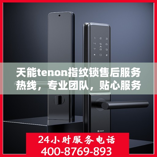 天能tenon指纹锁售后服务热线，专业团队，贴心服务，为您的安全保驾护航！