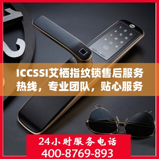 ICCSSI艾栖指纹锁售后服务热线，专业团队，贴心服务，为您的安全保驾护航
