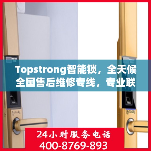 Topstrong智能锁，全天候全国售后维修专线，专业联保服务保障客户无忧体验