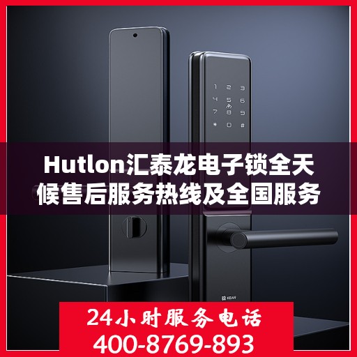 Hutlon汇泰龙电子锁全天候售后服务热线及全国服务网点一览