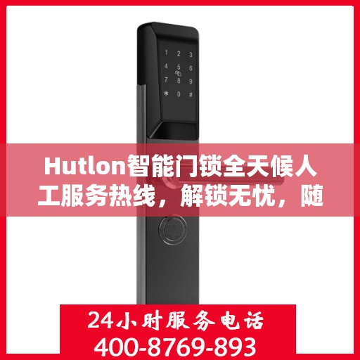 Hutlon智能门锁全天候人工服务热线，解锁无忧，随时为您守候
