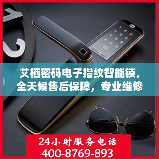 艾栖密码电子指纹智能锁，全天候售后保障，专业维修服务热线400开通