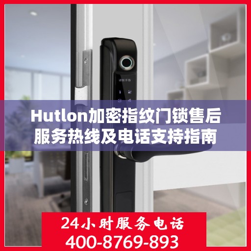 Hutlon加密指纹门锁售后服务热线及电话支持指南
