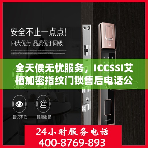 全天候无忧服务，ICCSSI艾栖加密指纹门锁售后电话公布