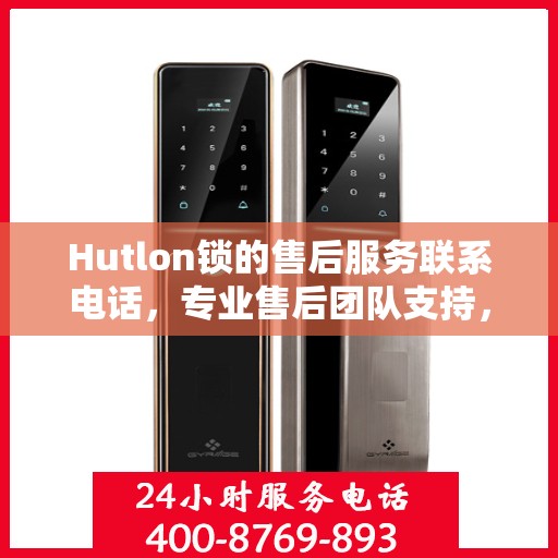 Hutlon锁的售后服务联系电话，专业售后团队支持，一键解决您的锁具问题。