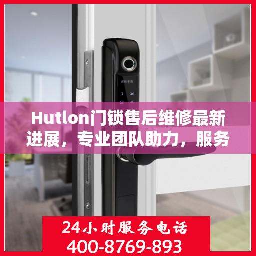 Hutlon门锁售后维修最新进展，专业团队助力，服务升级优化