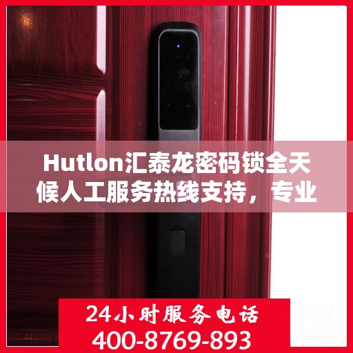 Hutlon汇泰龙密码锁全天候人工服务热线支持，专业解答与售后无忧