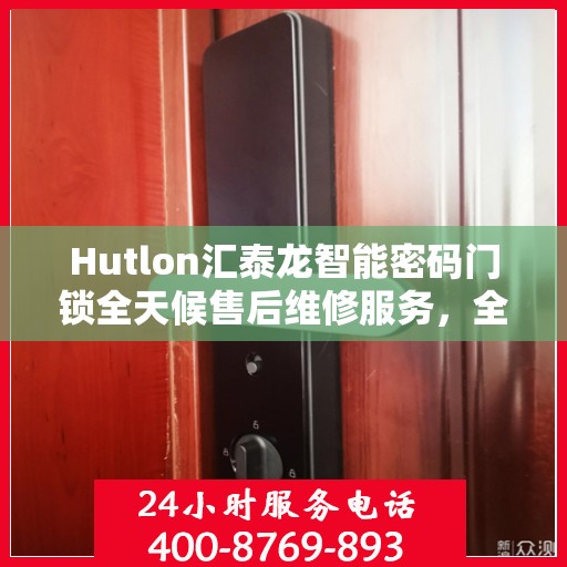 Hutlon汇泰龙智能密码门锁全天候售后维修服务，全国400联保热线随时响应