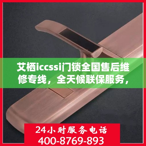 艾栖iccssi门锁全国售后维修专线，全天候联保服务，专业售后团队全天候为您服务