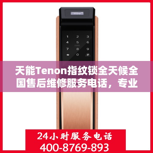 天能Tenon指纹锁全天候全国售后维修服务电话，专业联保保障用户无忧体验