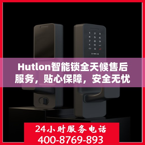Hutlon智能锁全天候售后服务，贴心保障，安全无忧