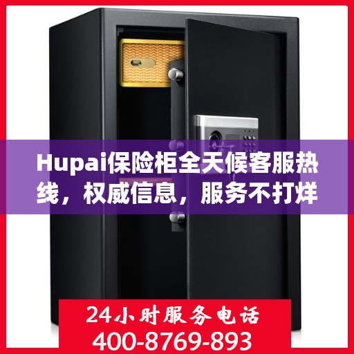 Hupai保险柜全天候客服热线，权威信息，服务不打烊