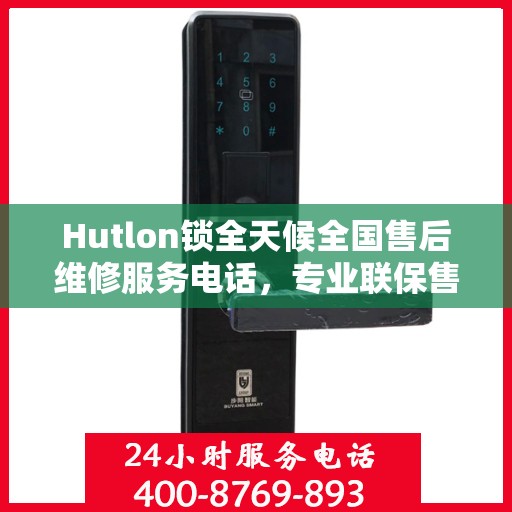 Hutlon锁全天候全国售后维修服务电话，专业联保售后，一键解决您的维修烦恼