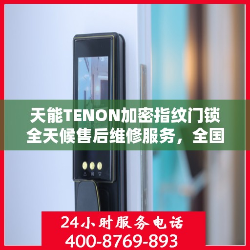 天能TENON加密指纹门锁全天候售后维修服务，全国联保400电话一键解决