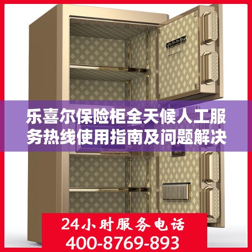 乐喜尔保险柜全天候人工服务热线使用指南及问题解决大全
