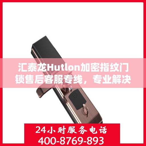 汇泰龙Hutlon加密指纹门锁售后客服专线，专业解决您的锁事之扰！