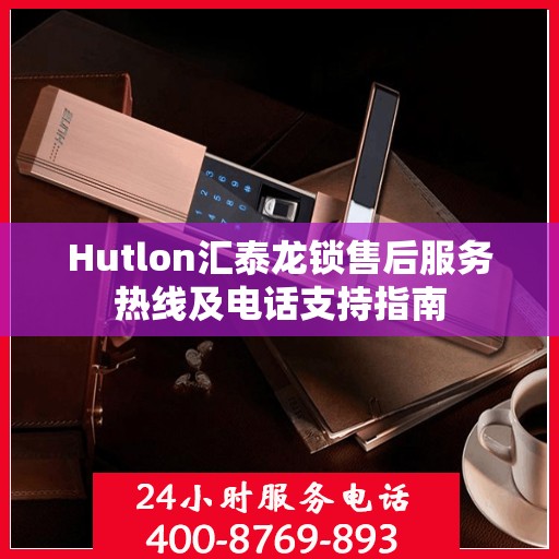 Hutlon汇泰龙锁售后服务热线及电话支持指南