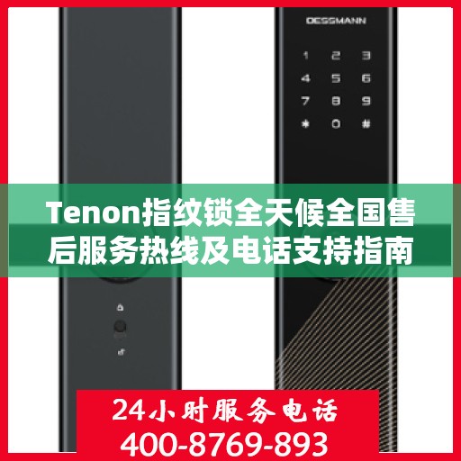 Tenon指纹锁全天候全国售后服务热线及电话支持指南