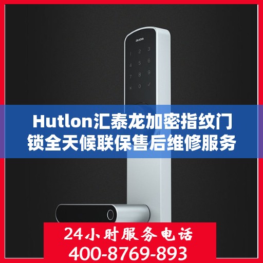 Hutlon汇泰龙加密指纹门锁全天候联保售后维修服务热线开通，全国专业维修专线为您保驾护航！