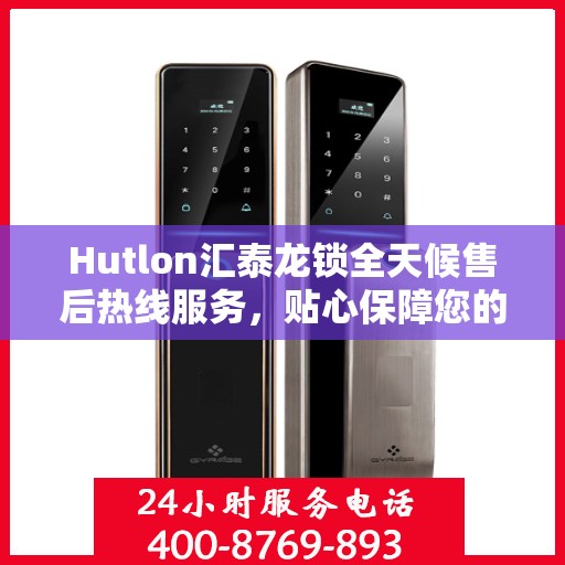 Hutlon汇泰龙锁全天候售后热线服务，贴心保障您的安全
