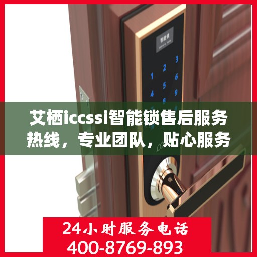 艾栖iccssi智能锁售后服务热线，专业团队，贴心服务，为您的智能家居保驾护航。