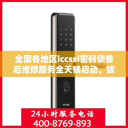 全国各地区iccssi密码锁售后维修服务全天候启动，拨打400电话享受无忧联保服务