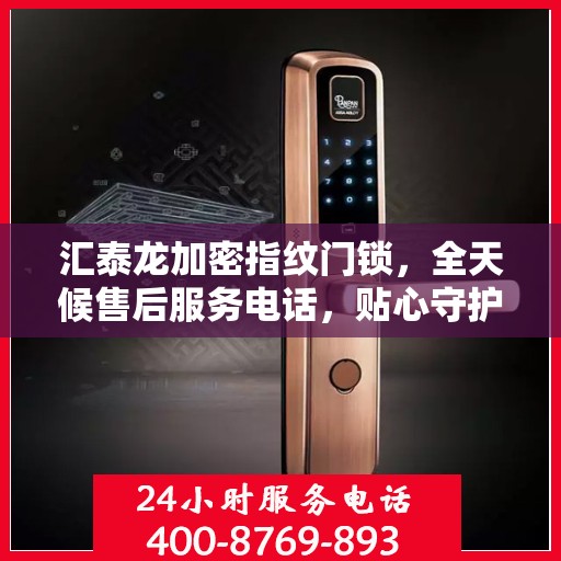 汇泰龙加密指纹门锁，全天候售后服务电话，贴心守护您的安全锁事
